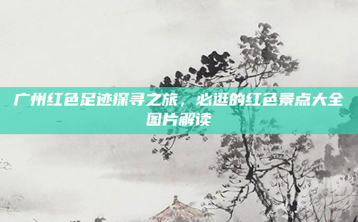 广州红色足迹探寻之旅,必逛的红色景点大全图片解读