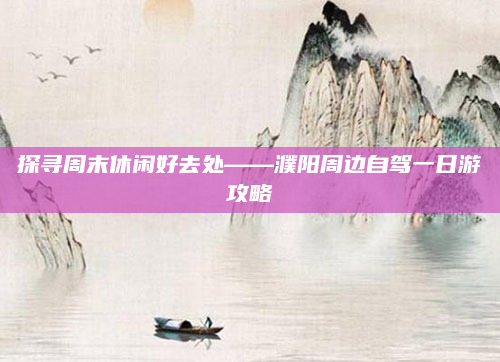 探寻周末休闲好去处——濮阳周边自驾一日游攻略