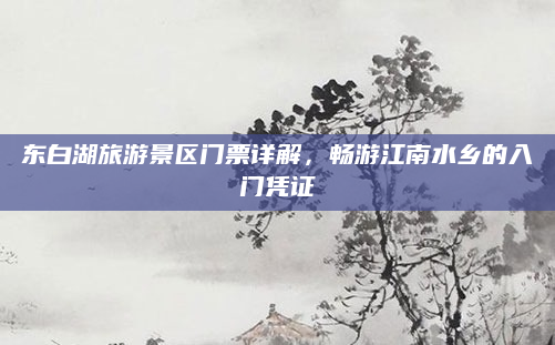 东白湖旅游景区门票详解，畅游江南水乡的入门凭证