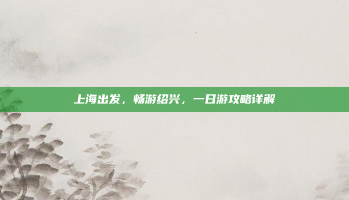 上海出发,畅游绍兴,一日游攻略详解