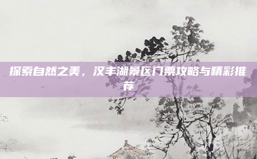 探索自然之美,汉丰湖景区门票攻略与精彩推荐