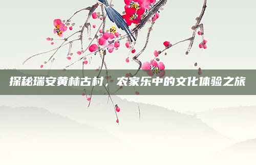探秘瑞安黄林古村,农家乐中的文化体验之旅