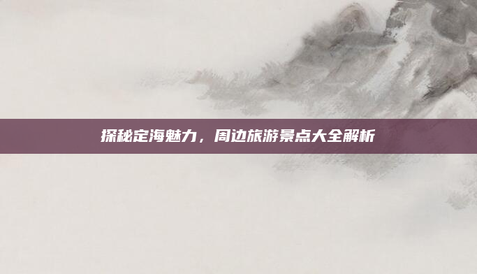 探秘定海魅力,周边旅游景点大全解析