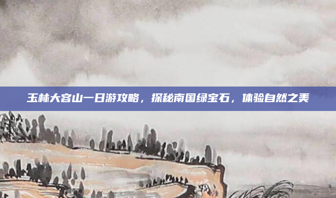 玉林大容山一日游攻略,探秘南国绿宝石,体验自然之美