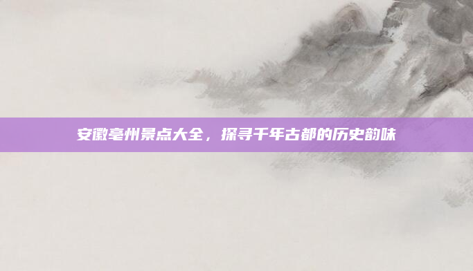 安徽亳州景点大全,探寻千年古都的历史韵味