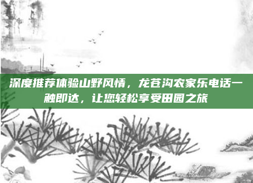 深度推荐体验山野风情，龙苍沟农家乐电话一触即达，让您轻松享受田园之旅