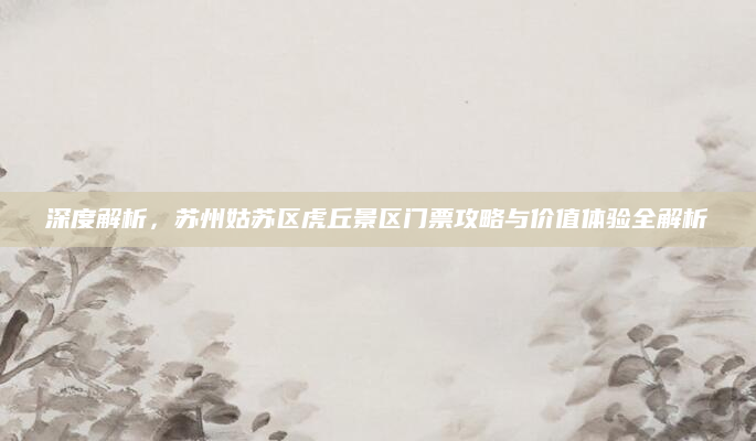 深度解析，苏州姑苏区虎丘景区门票攻略与价值体验全解析