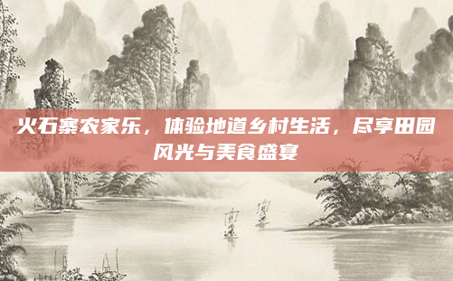 火石寨农家乐，体验地道乡村生活，尽享田园风光与美食盛宴