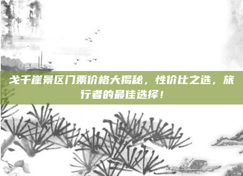 戈千崖景区门票价格大揭秘,性价比之选,旅行者的最佳选择!