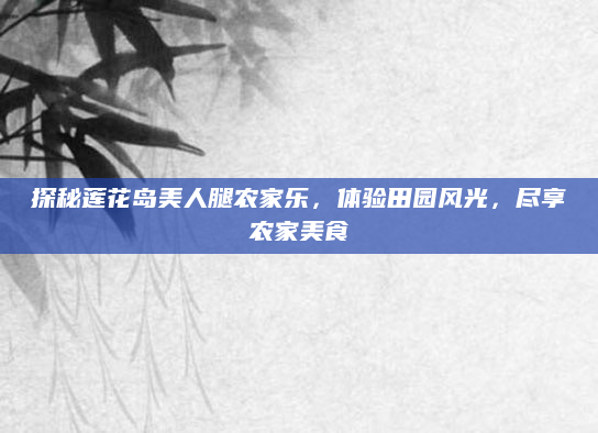 探秘莲花岛美人腿农家乐，体验田园风光，尽享农家美食