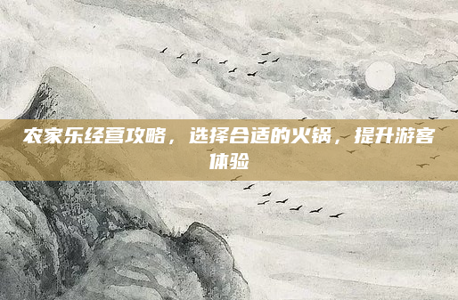 农家乐经营攻略,选择合适的火锅,提升游客体验