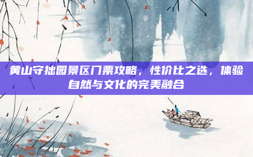 黄山守拙园景区门票攻略,性价比之选,体验自然与文化的完美融合