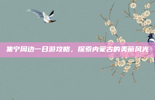 集宁周边一日游攻略,探索内蒙古的美丽风光