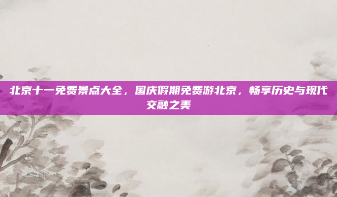 北京十一免费景点大全,国庆假期免费游北京,畅享历史与现代交融之美