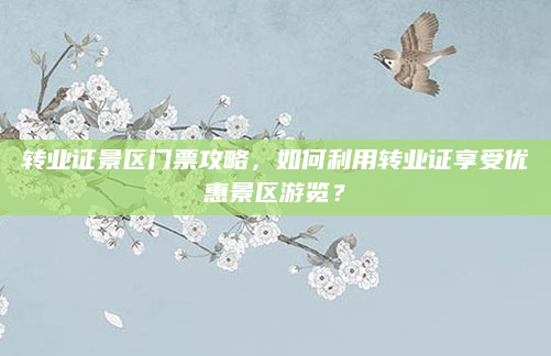 转业证景区门票攻略,如何利用转业证享受优惠景区游览?