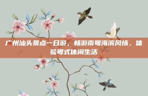 广州汕头景点一日游,畅游南粤海滨风情,体验粤式休闲生活