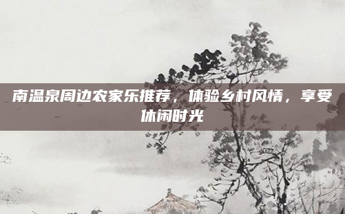 南温泉周边农家乐推荐,体验乡村风情,享受休闲时光