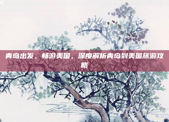 青岛出发,畅游美国,深度解析青岛到美国旅游攻略