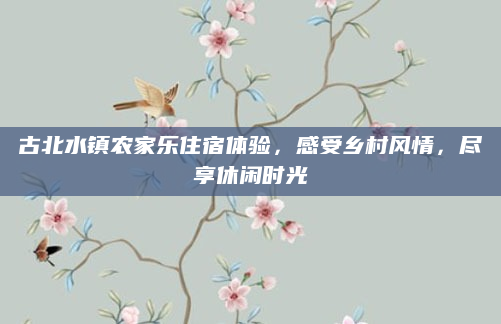 古北水镇农家乐住宿体验，感受乡村风情，尽享休闲时光