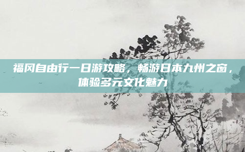 福冈自由行一日游攻略,畅游日本九州之窗,体验多元文化魅力