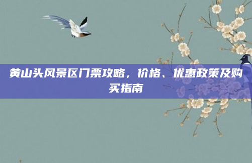 黄山头风景区门票攻略，价格、优惠政策及购买指南