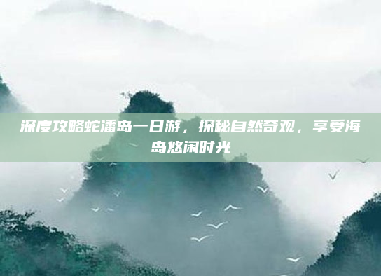 深度攻略蛇潘岛一日游，探秘自然奇观，享受海岛悠闲时光