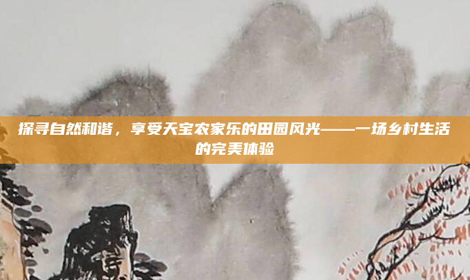 探寻自然和谐，享受天宝农家乐的田园风光——一场乡村生活的完美体验