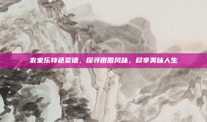 农家乐特色菜谱,探寻田园风味,尽享美味人生