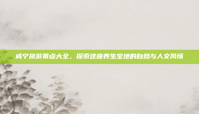 咸宁旅游景点大全,探索这座养生宝地的自然与人文风情