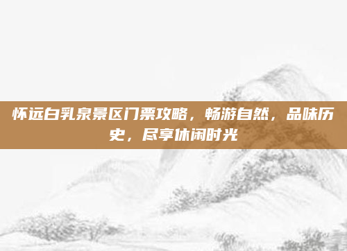 怀远白乳泉景区门票攻略，畅游自然，品味历史，尽享休闲时光