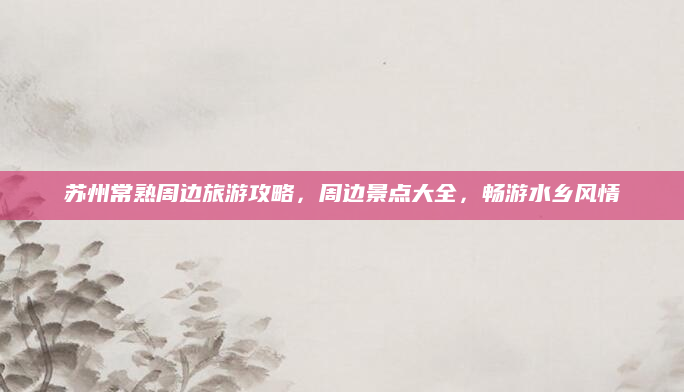 苏州常熟周边旅游攻略，周边景点大全，畅游水乡风情