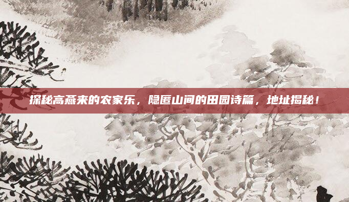 探秘高燕来的农家乐,隐匿山间的田园诗篇,地址揭秘!