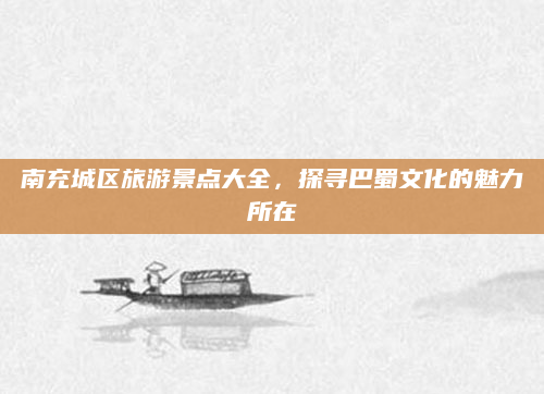 南充城区旅游景点大全,探寻巴蜀文化的魅力所在