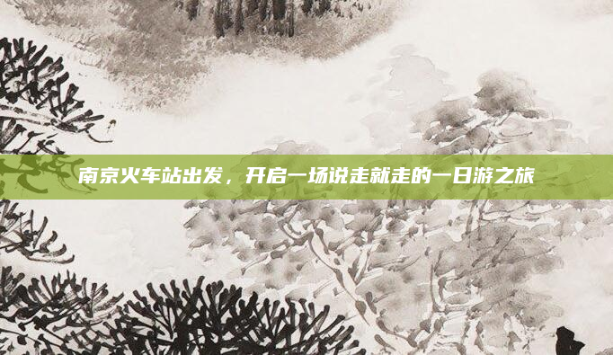 南京火车站出发,开启一场说走就走的一日游之旅