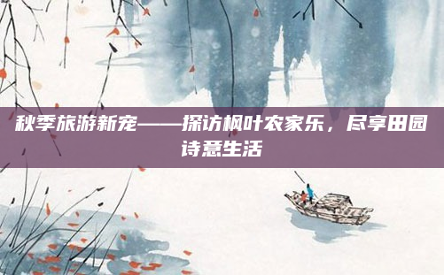 秋季旅游新宠——探访枫叶农家乐,尽享田园诗意生活