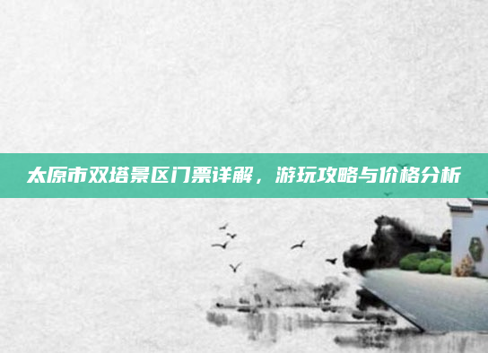太原市双塔景区门票详解,游玩攻略与价格分析