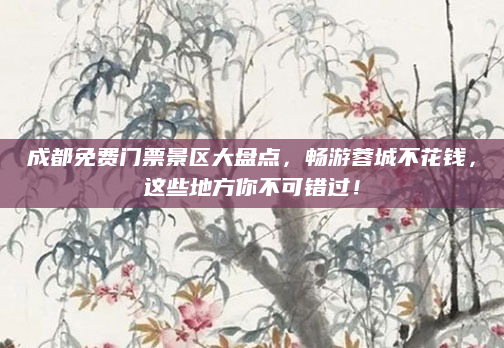 成都免费门票景区大盘点,畅游蓉城不花钱,这些地方你不可错过!