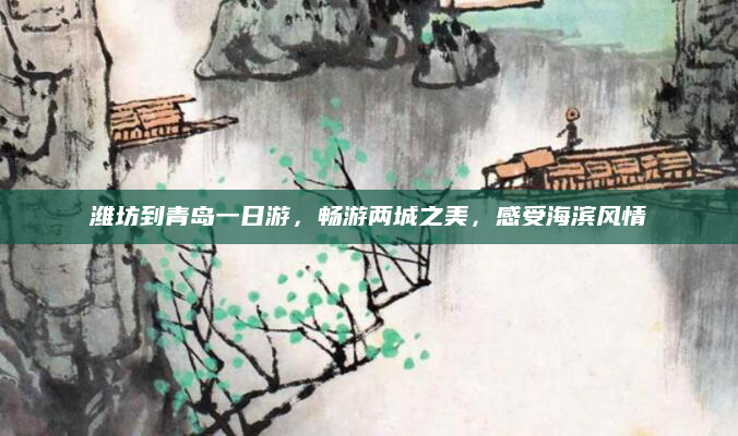 潍坊到青岛一日游,畅游两城之美,感受海滨风情
