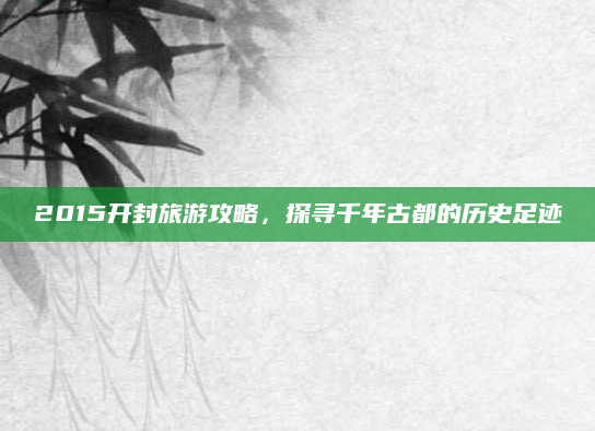 2015开封旅游攻略,探寻千年古都的历史足迹