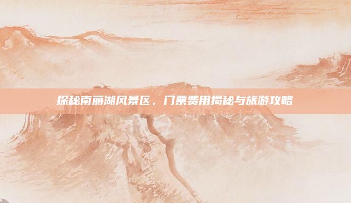 探秘南丽湖风景区,门票费用揭秘与旅游攻略