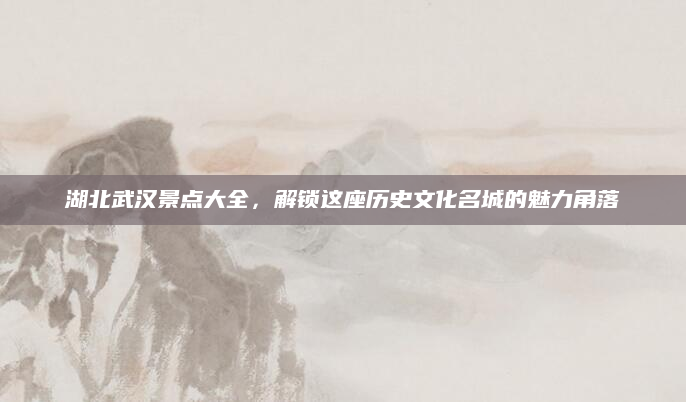 湖北武汉景点大全,解锁这座历史文化名城的魅力角落
