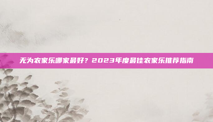 无为农家乐哪家最好?2023年度最佳农家乐推荐指南