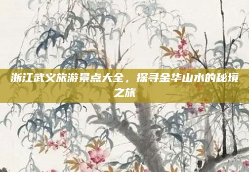 浙江武义旅游景点大全,探寻金华山水的秘境之旅