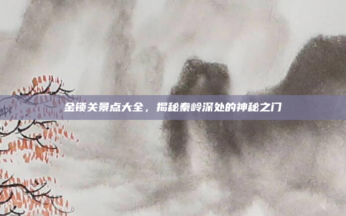 金锁关景点大全,揭秘秦岭深处的神秘之门