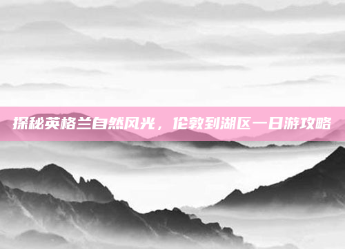 探秘英格兰自然风光,伦敦到湖区一日游攻略