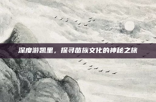 深度游凯里,探寻苗族文化的神秘之旅