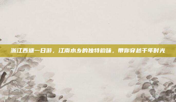 浙江西塘一日游,江南水乡的独特韵味,带你穿越千年时光