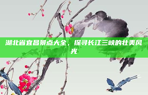 湖北省宜昌景点大全,探寻长江三峡的壮美风光