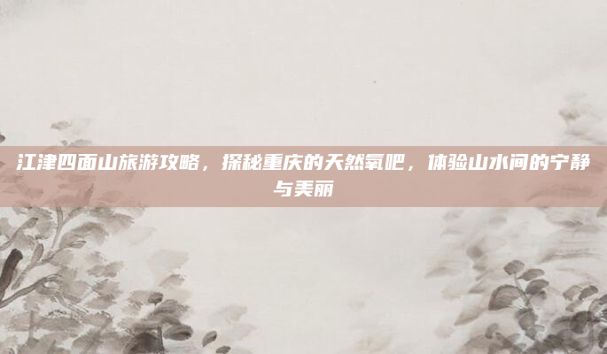 江津四面山旅游攻略,探秘重庆的天然氧吧,体验山水间的宁静与美丽