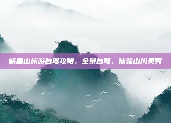 峨眉山旅游自驾攻略,全景自驾,体验山川灵秀